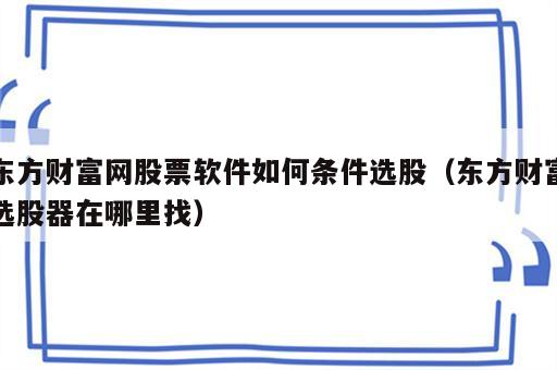 东方财富网股票软件如何条件选股（东方财富选股器在哪里找）