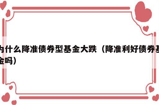 为什么降准债券型基金大跌（降准利好债券基金吗）