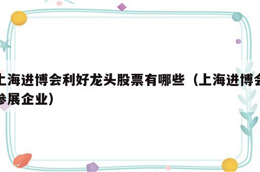 上海进博会利好龙头股票有哪些（上海进博会参展企业）