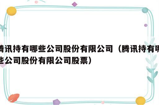 腾讯持有哪些公司股份有限公司（腾讯持有哪些公司股份有限公司股票）