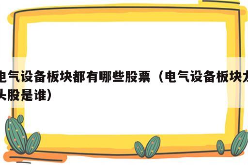 电气设备板块都有哪些股票（电气设备板块龙头股是谁）