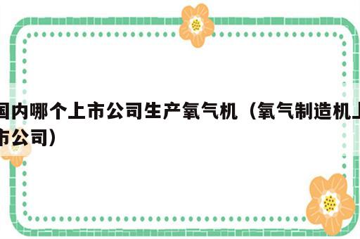 国内哪个上市公司生产氧气机（氧气制造机上市公司）