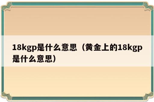 18kgp是什么意思（黄金上的18kgp是什么意思）