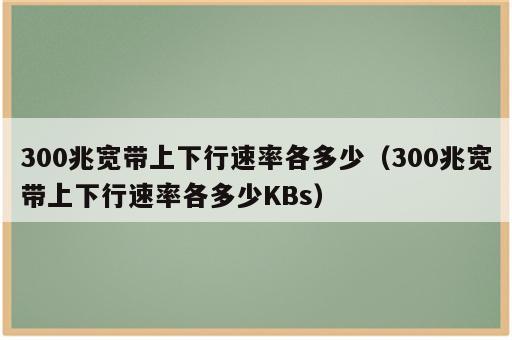 300兆宽带上下行速率各多少（300兆宽带上下行速率各多少KBs）