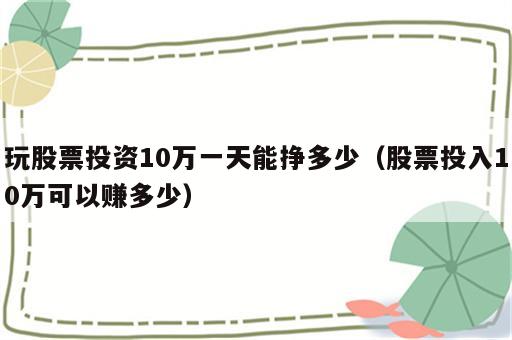 玩股票投资10万一天能挣多少（股票投入10万可以赚多少）