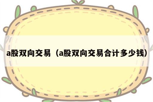 a股双向交易（a股双向交易合计多少钱）