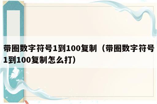 带圈数字符号1到100复制（带圈数字符号1到100复制怎么打）