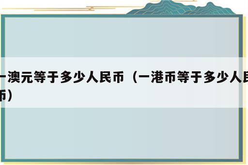 一澳元等于多少人民币（一港币等于多少人民币）