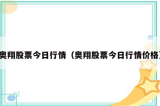 奥翔股票今日行情（奥翔股票今日行情价格）