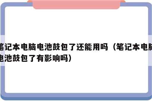 笔记本电脑电池鼓包了还能用吗（笔记本电脑电池鼓包了有影响吗）