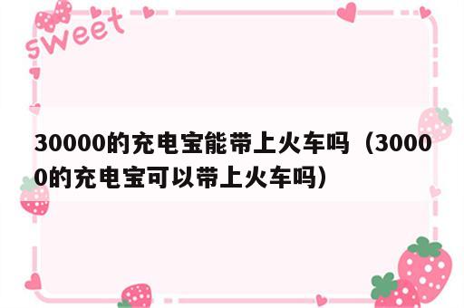 30000的充电宝能带上火车吗（30000的充电宝可以带上火车吗）