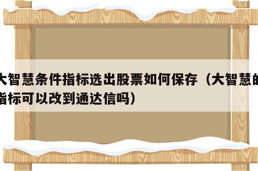 大智慧条件指标选出股票如何保存（大智慧的指标可以改到通达信吗）