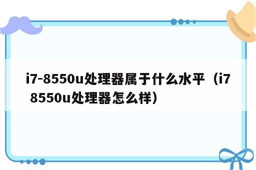 i7-8550u处理器属于什么水平（i7 8550u处理器怎么样）