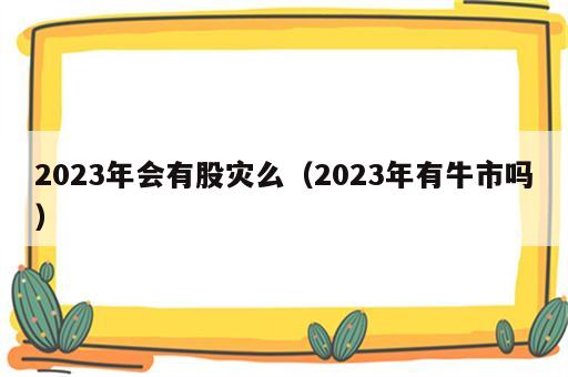 2023年会有股灾么（2023年有牛市吗）