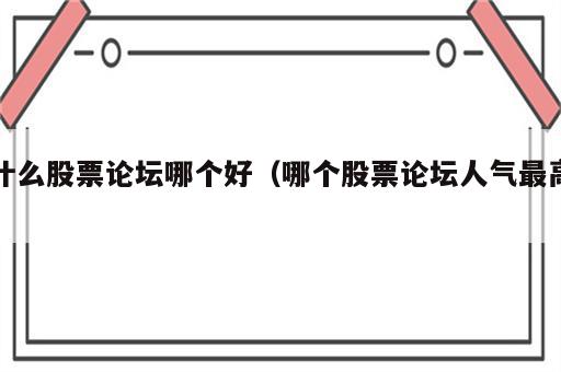 什么股票论坛哪个好（哪个股票论坛人气最高）