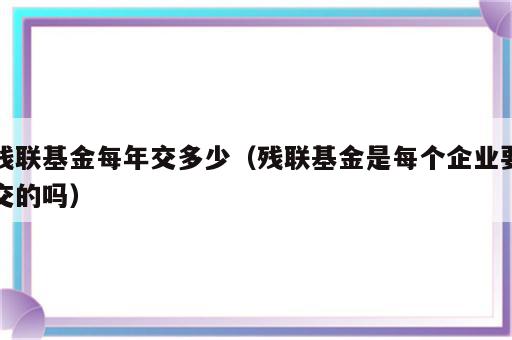 残联基金每年交多少（残联基金是每个企业要交的吗）