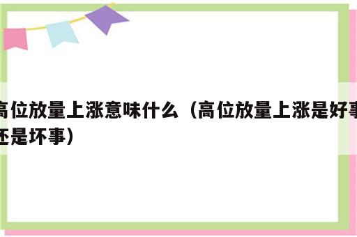 高位放量上涨意味什么（高位放量上涨是好事还是坏事）