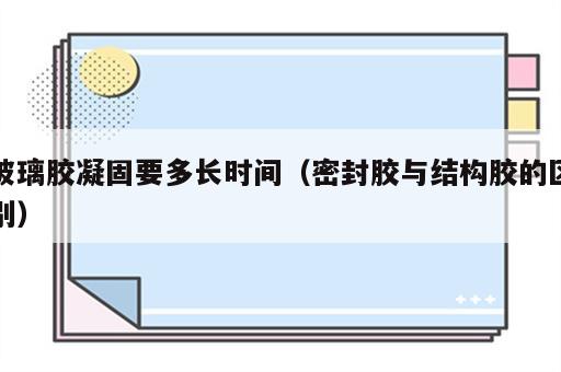 玻璃胶凝固要多长时间（密封胶与结构胶的区别）