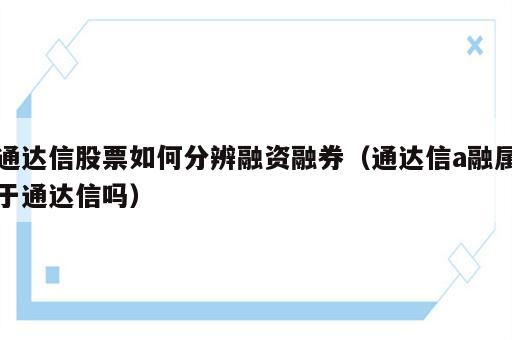 通达信股票如何分辨融资融券（通达信a融属于通达信吗）