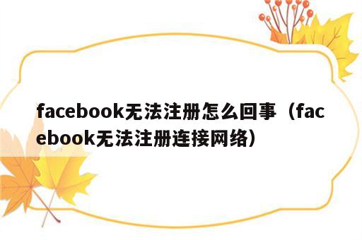 facebook无法注册怎么回事（facebook无法注册连接网络）