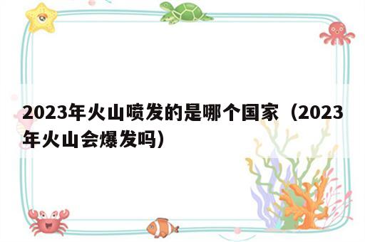 2023年火山喷发的是哪个国家（2023年火山会爆发吗）