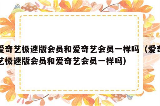 爱奇艺极速版会员和爱奇艺会员一样吗（爱奇艺极速版会员和爱奇艺会员一样吗）