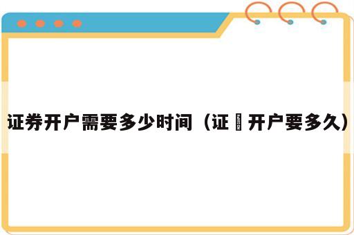 证券开户需要多少时间（证劵开户要多久）