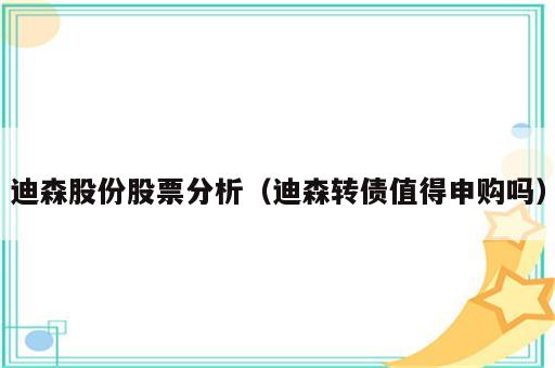 迪森股份股票分析（迪森转债值得申购吗）