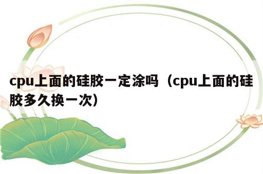 cpu上面的硅胶一定涂吗（cpu上面的硅胶多久换一次）