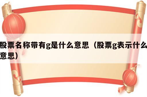 股票名称带有g是什么意思（股票g表示什么意思）