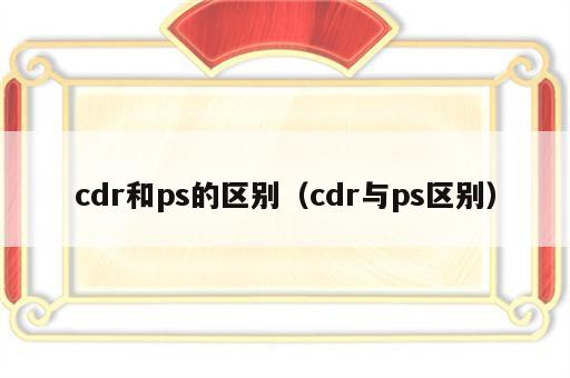 cdr和ps的区别（cdr与ps区别）