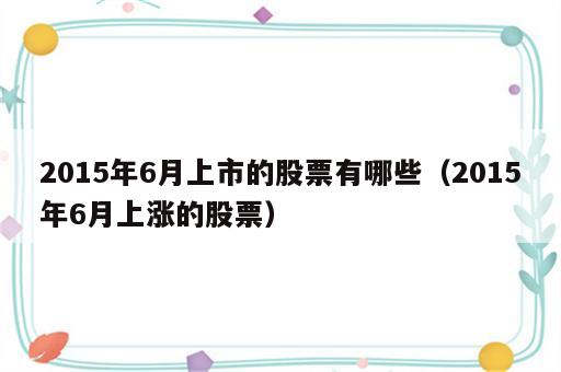 2015年6月上市的股票有哪些（2015年6月上涨的股票）