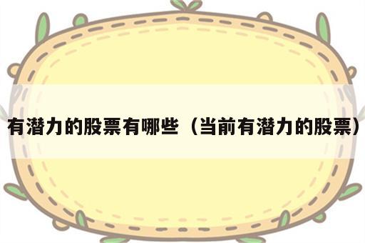 有潜力的股票有哪些（当前有潜力的股票）