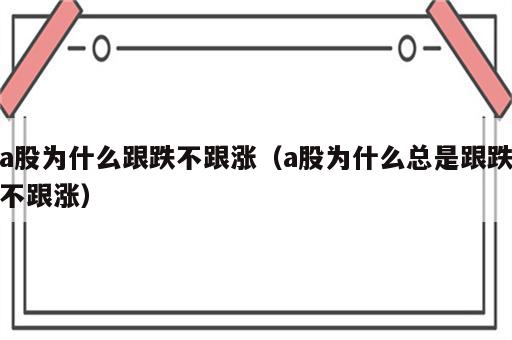 a股为什么跟跌不跟涨（a股为什么总是跟跌不跟涨）