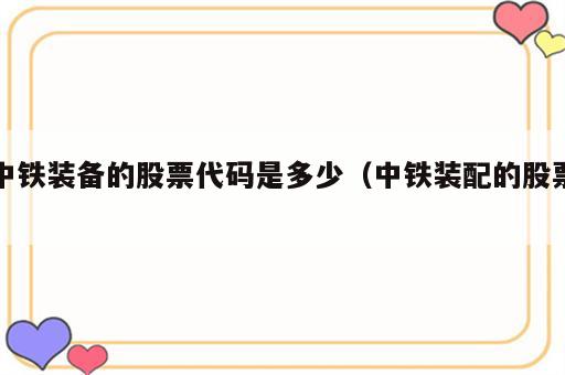 中铁装备的股票代码是多少（中铁装配的股票）