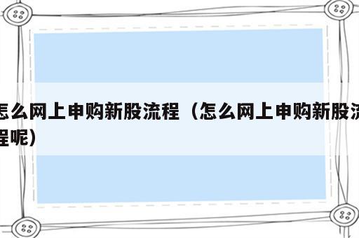 怎么网上申购新股流程（怎么网上申购新股流程呢）