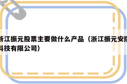 浙江振元股票主要做什么产品（浙江振元安防科技有限公司）