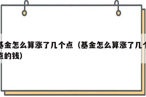 基金怎么算涨了几个点（基金怎么算涨了几个点的钱）