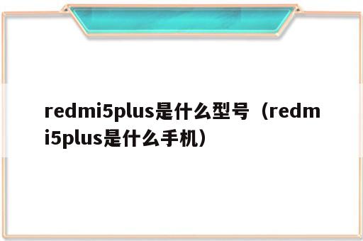 redmi5plus是什么型号（redmi5plus是什么手机）