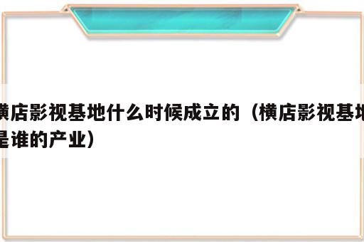 横店影视基地什么时候成立的（横店影视基地是谁的产业）