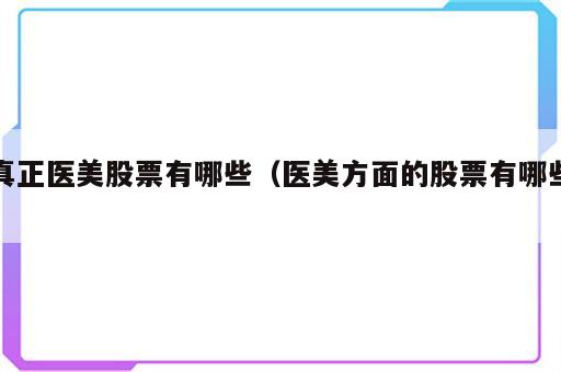 真正医美股票有哪些（医美方面的股票有哪些）