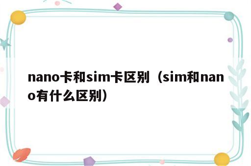 nano卡和sim卡区别（sim和nano有什么区别）