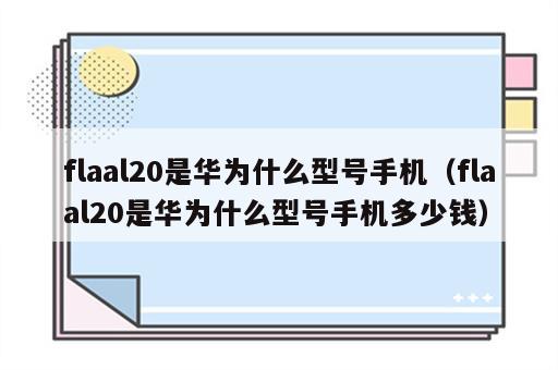 flaal20是华为什么型号手机（flaal20是华为什么型号手机多少钱）