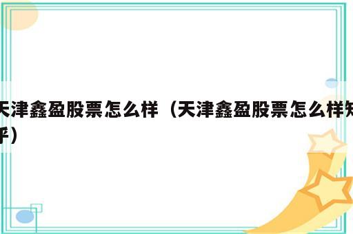 天津鑫盈股票怎么样（天津鑫盈股票怎么样知乎）