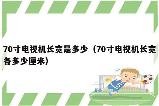 70寸电视机长宽是多少（70寸电视机长宽各多少厘米）