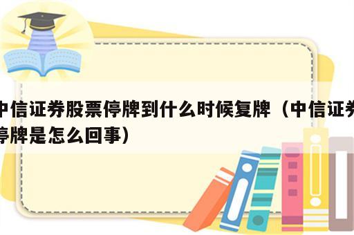 中信证券股票停牌到什么时候复牌（中信证券停牌是怎么回事）