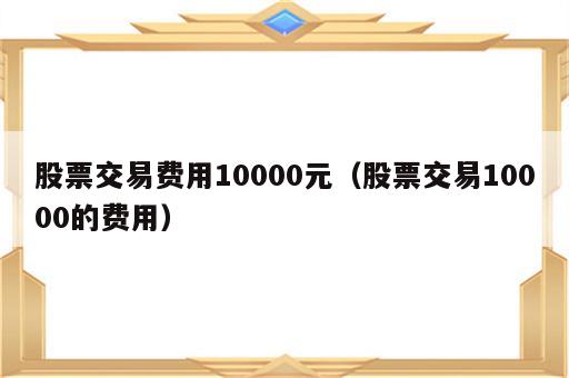 股票交易费用10000元（股票交易10000的费用）