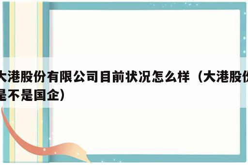 大港股份有限公司目前状况怎么样（大港股份是不是国企）