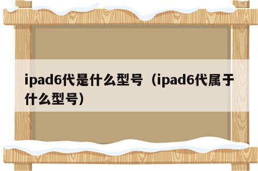 ipad6代是什么型号（ipad6代属于什么型号）