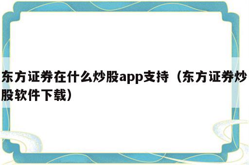 东方证券在什么炒股app支持（东方证券炒股软件下载）